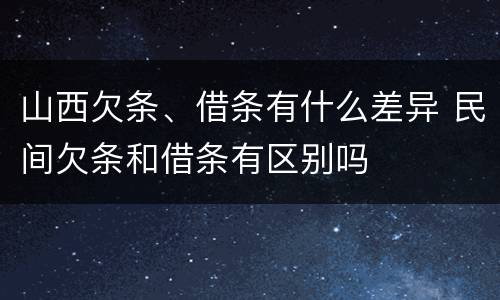 山西欠条、借条有什么差异 民间欠条和借条有区别吗