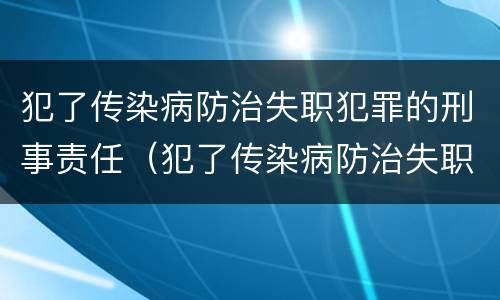 犯了传染病防治失职犯罪的刑事责任（犯了传染病防治失职犯罪的刑事责任主体）