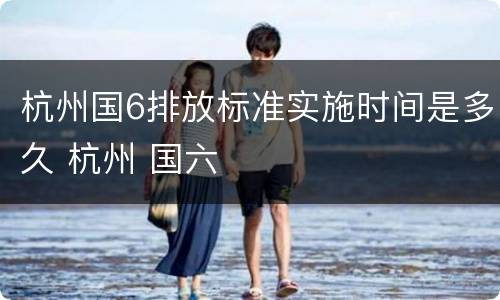 杭州国6排放标准实施时间是多久 杭州 国六