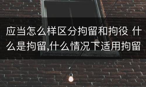 应当怎么样区分拘留和拘役 什么是拘留,什么情况下适用拘留