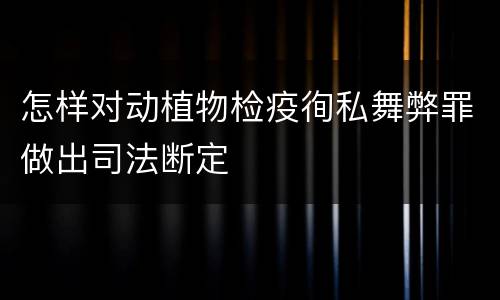 怎样对动植物检疫徇私舞弊罪做出司法断定