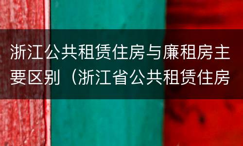 浙江公共租赁住房与廉租房主要区别（浙江省公共租赁住房）