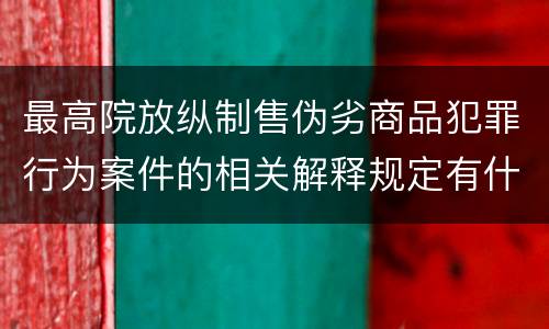 最高院放纵制售伪劣商品犯罪行为案件的相关解释规定有什么重要内容