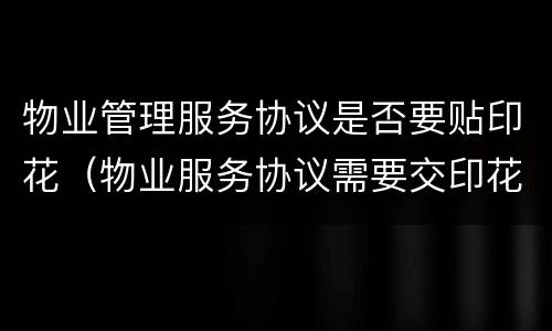 物业管理服务协议是否要贴印花（物业服务协议需要交印花税吗）