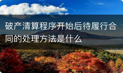 破产清算程序开始后待履行合同的处理方法是什么