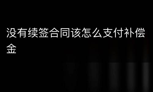 没有续签合同该怎么支付补偿金