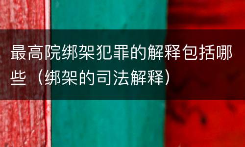 最高院绑架犯罪的解释包括哪些（绑架的司法解释）