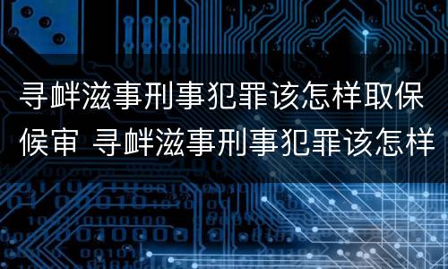 寻衅滋事刑事犯罪该怎样取保候审 寻衅滋事刑事犯罪该怎样取保候审呢