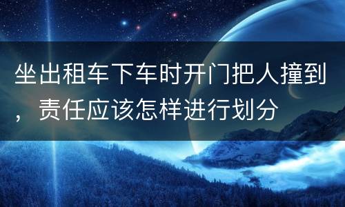 坐出租车下车时开门把人撞到，责任应该怎样进行划分