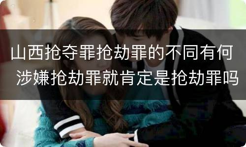 山西抢夺罪抢劫罪的不同有何 涉嫌抢劫罪就肯定是抢劫罪吗