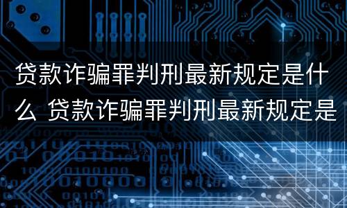 贷款诈骗罪判刑最新规定是什么 贷款诈骗罪判刑最新规定是什么样的