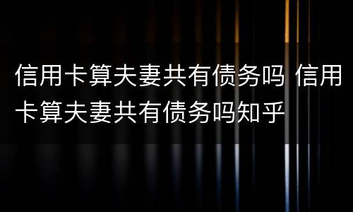 信用卡算夫妻共有债务吗 信用卡算夫妻共有债务吗知乎