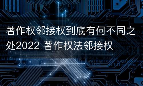 著作权邻接权到底有何不同之处2022 著作权法邻接权