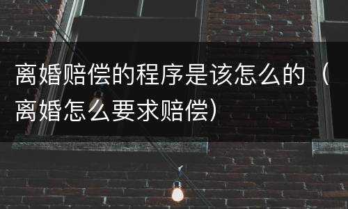 离婚赔偿的程序是该怎么的（离婚怎么要求赔偿）