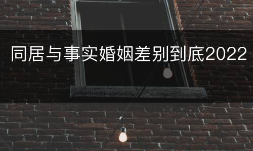 同居与事实婚姻差别到底2022