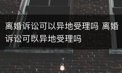 离婚诉讼可以异地受理吗 离婚诉讼可以异地受理吗