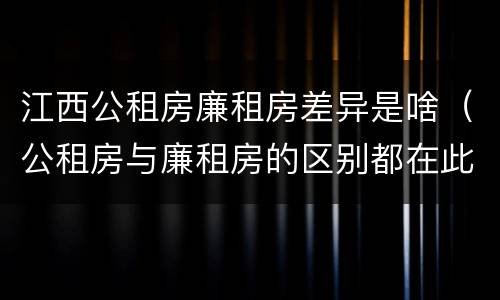 江西公租房廉租房差异是啥（公租房与廉租房的区别都在此,别再搞错了!）