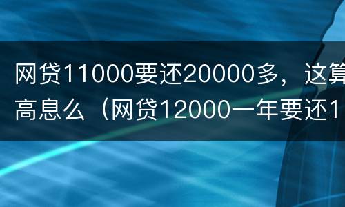 网贷11000要还20000多，这算高息么（网贷12000一年要还16000）