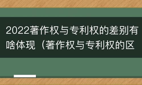 2022著作权与专利权的差别有啥体现（著作权与专利权的区别有哪些）