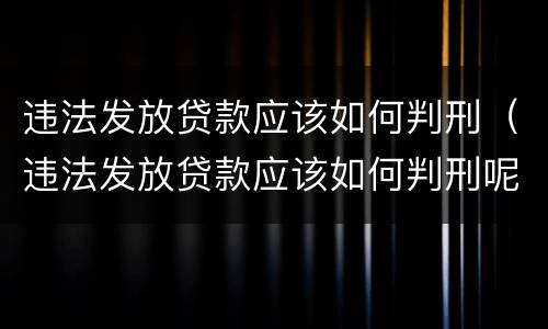 违法发放贷款应该如何判刑（违法发放贷款应该如何判刑呢）
