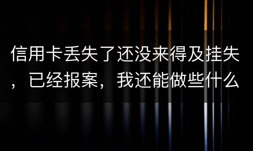 信用卡丢失了还没来得及挂失，已经报案，我还能做些什么