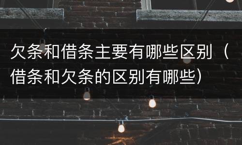 欠条和借条主要有哪些区别（借条和欠条的区别有哪些）