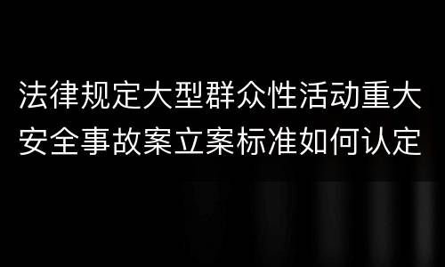 法律规定大型群众性活动重大安全事故案立案标准如何认定