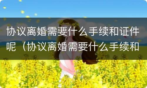 协议离婚需要什么手续和证件呢（协议离婚需要什么手续和证件呢女方）