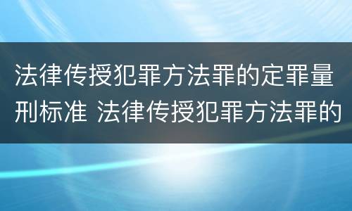 法律传授犯罪方法罪的定罪量刑标准 法律传授犯罪方法罪的定罪量刑标准是