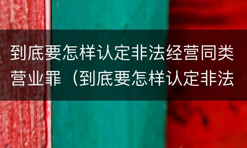 到底要怎样认定非法经营同类营业罪（到底要怎样认定非法经营同类营业罪呢）