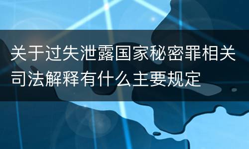 关于过失泄露国家秘密罪相关司法解释有什么主要规定