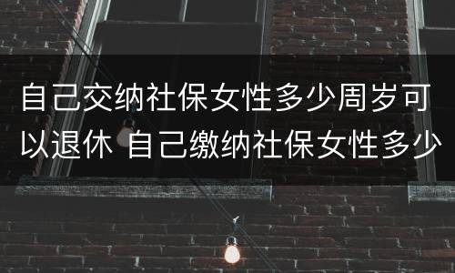 自己交纳社保女性多少周岁可以退休 自己缴纳社保女性多少岁可以领退休金