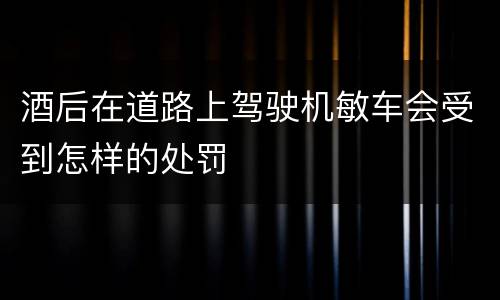 酒后在道路上驾驶机敏车会受到怎样的处罚