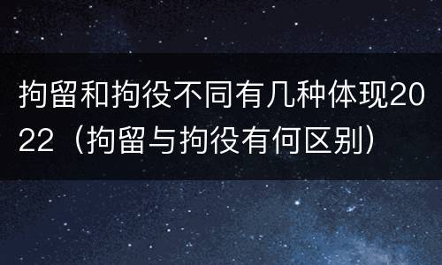 拘留和拘役不同有几种体现2022（拘留与拘役有何区别）