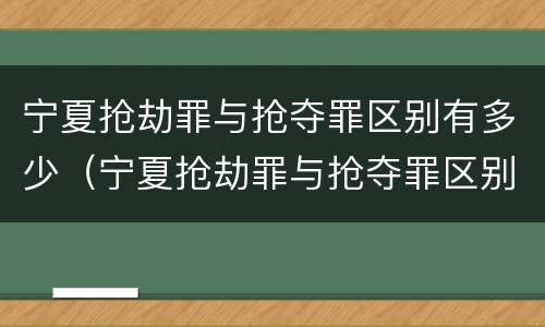 宁夏抢劫罪与抢夺罪区别有多少（宁夏抢劫罪与抢夺罪区别有多少条）