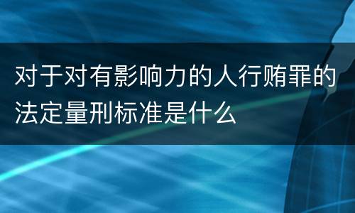 对于对有影响力的人行贿罪的法定量刑标准是什么