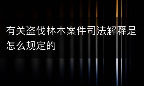 有关盗伐林木案件司法解释是怎么规定的
