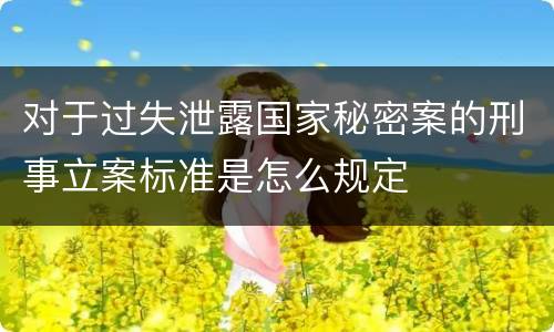对于过失泄露国家秘密案的刑事立案标准是怎么规定