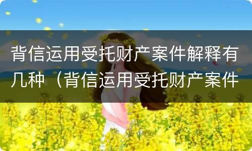 背信运用受托财产案件解释有几种（背信运用受托财产案件解释有几种情形）
