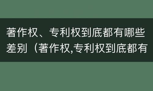 著作权、专利权到底都有哪些差别（著作权,专利权到底都有哪些差别呢）