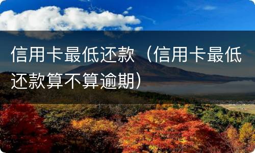 信用卡最低还款（信用卡最低还款算不算逾期）