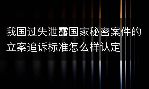 我国过失泄露国家秘密案件的立案追诉标准怎么样认定