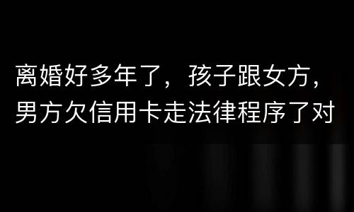 离婚好多年了，孩子跟女方，男方欠信用卡走法律程序了对孩子的前程有影响吗。