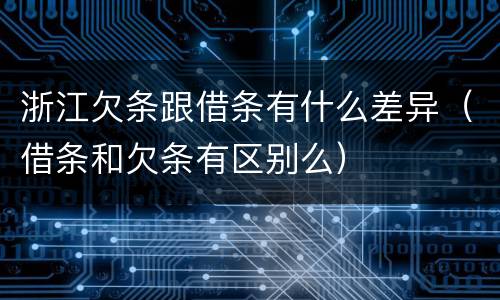 浙江欠条跟借条有什么差异（借条和欠条有区别么）