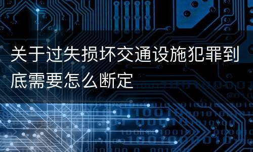 关于过失损坏交通设施犯罪到底需要怎么断定