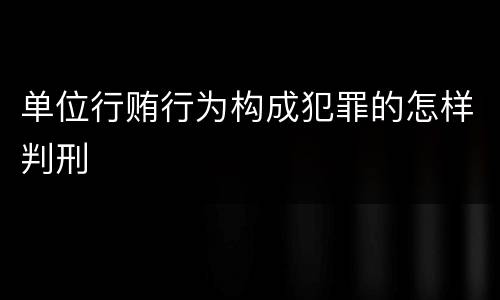 单位行贿行为构成犯罪的怎样判刑