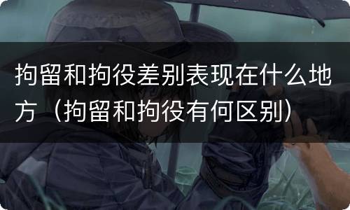 拘留和拘役差别表现在什么地方（拘留和拘役有何区别）