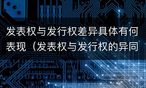 发表权与发行权差异具体有何表现（发表权与发行权的异同）