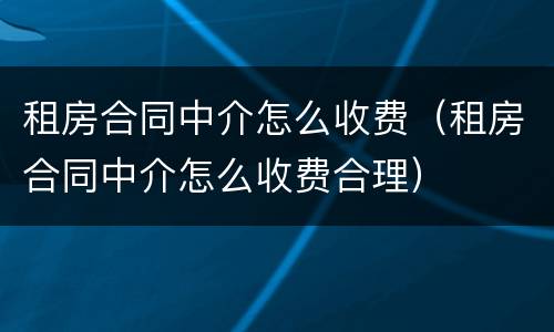 租房合同中介怎么收费（租房合同中介怎么收费合理）