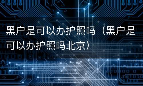 黑户是可以办护照吗（黑户是可以办护照吗北京）